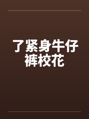 了紧身牛仔裤校花笔趣阁无弹窗