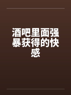酒吧里面强暴获得的快感by佚名笔趣阁无弹窗