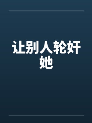 让别人轮奸她by佚名笔趣阁无弹窗