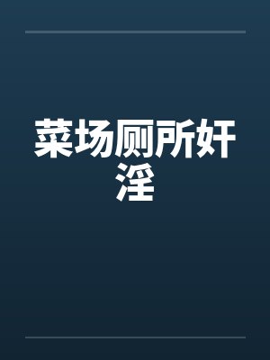 菜场厕所奸淫笔趣阁无弹窗