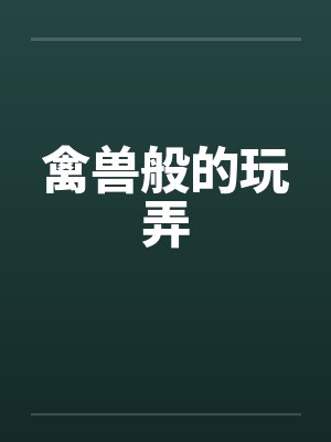 禽兽般的玩弄笔趣阁无弹窗