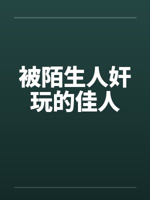 被陌生人奸玩的佳人by佚名笔趣阁无弹窗