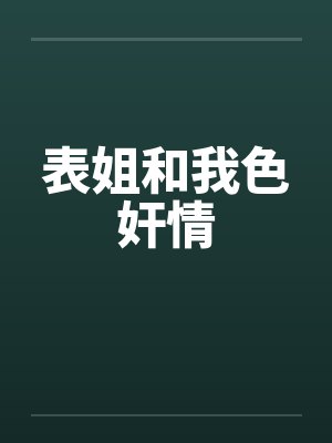 表姐和我色奸情by佚名笔趣阁无弹窗
