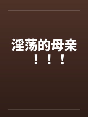 淫荡的母亲！！！