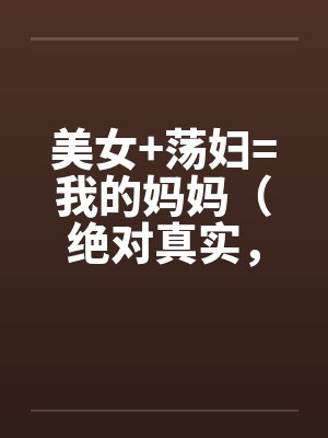 美女+荡妇=我的妈妈（绝对真实，修订稿)by佚名笔趣阁无弹窗