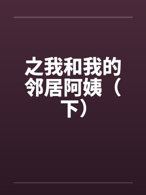 之我和我的邻居阿姨（下）笔趣阁无弹窗
