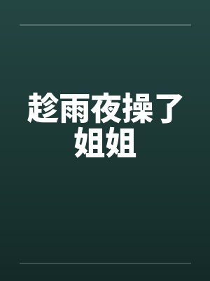 趁雨夜操了姐姐by佚名笔趣阁无弹窗