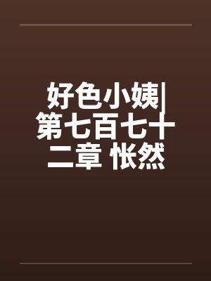好色小姨|第七百七十二章 怅然若失by佚名