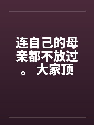 连自己的母亲都不放过。 大家顶一下鼓励我by佚名笔趣阁无弹窗
