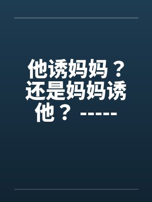 他诱妈妈？还是妈妈诱他？ -----喜欢的顶了by佚名笔趣阁无弹窗
