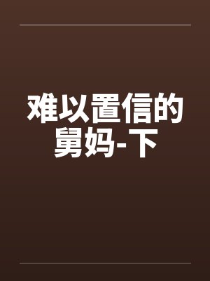 难以置信的舅妈-下by佚名笔趣阁无弹窗