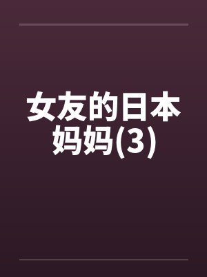 女友的日本妈妈(3)笔趣阁无弹窗