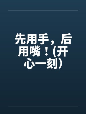 先用手，后用嘴！(开心一刻）笔趣阁无弹窗
