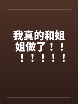 我真的和姐姐做了！！！！！！！！！！！！！！！！！！！！！！！