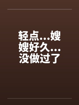 轻点...嫂嫂好久...没做过了by佚名