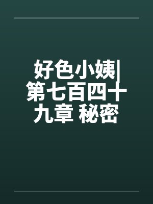 好色小姨|第七百四十九章 秘密任务（一更）by佚名
