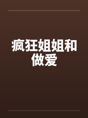 疯狂姐姐和做爱by佚名笔趣阁无弹窗