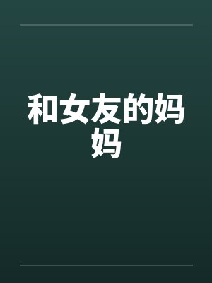 和女友的妈妈by佚名笔趣阁无弹窗