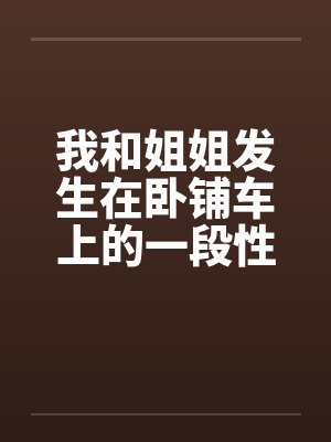 我和姐姐发生在卧铺车上的一段性事by佚名
