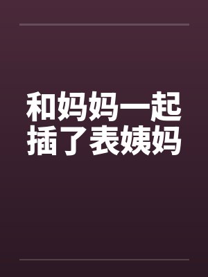 和妈妈一起插了表姨妈
