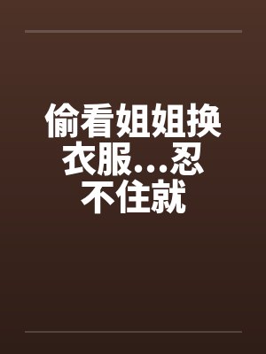 偷看姐姐换衣服...忍不住就