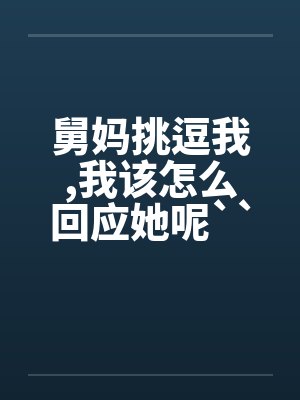 舅妈挑逗我,我该怎么回应她呢``````by佚名