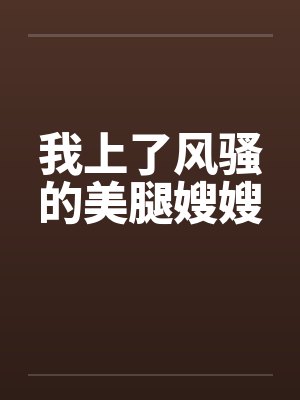 我上了风骚的美腿嫂嫂笔趣阁无弹窗