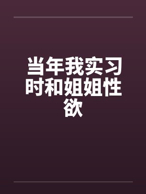 当年我实习时和姐姐性欲by佚名笔趣阁无弹窗