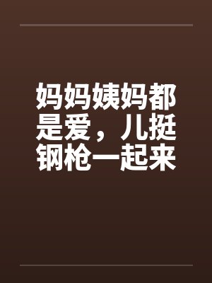 妈妈姨妈都是爱，儿挺钢枪一起来笔趣阁无弹窗