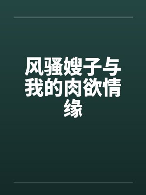 风骚嫂子与我的肉欲情缘笔趣阁无弹窗