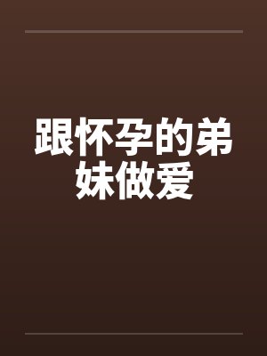 跟怀孕的弟妹做爱by佚名笔趣阁无弹窗