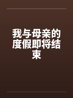 我与母亲的度假即将结束笔趣阁无弹窗