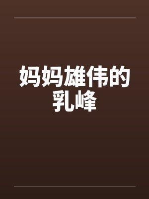 妈妈雄伟的乳峰by佚名