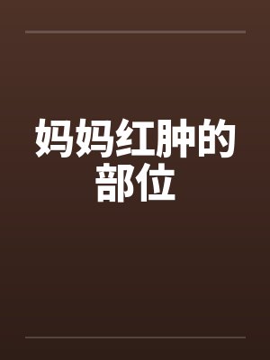 妈妈红肿的部位by佚名笔趣阁无弹窗