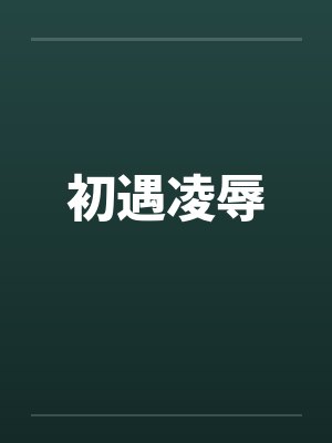 初遇凌辱笔趣阁无弹窗