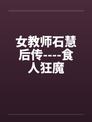 女教师石慧后传----食人狂魔笔趣阁无弹窗