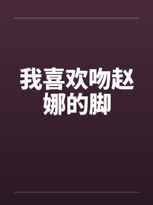 我喜欢吻赵娜的脚by佚名