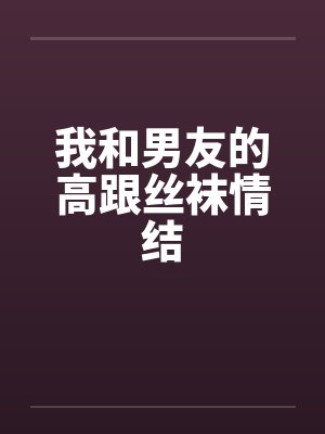 我和男友的高跟丝袜情结笔趣阁无弹窗