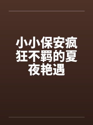 小小保安疯狂不羁的夏夜艳遇by佚名笔趣阁无弹窗