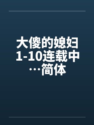 大傻的媳妇1-10连载中…简体笔趣阁无弹窗