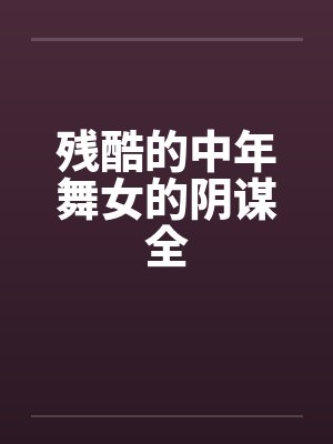 残酷的中年舞女的阴谋全by佚名笔趣阁无弹窗