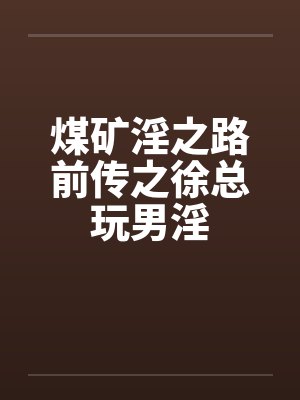 煤矿淫之路前传之徐总玩男淫by佚名