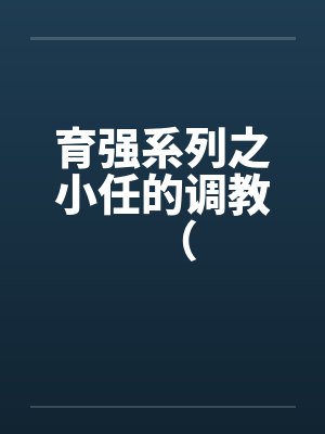 育强系列之小任的调教（by佚名笔趣阁无弹窗