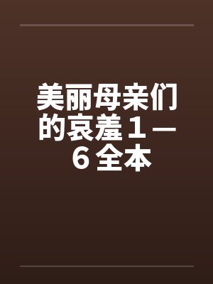 美丽母亲们的哀羞１—６全本by佚名笔趣阁无弹窗