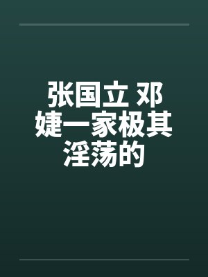 张国立 邓婕一家极其淫荡的by佚名