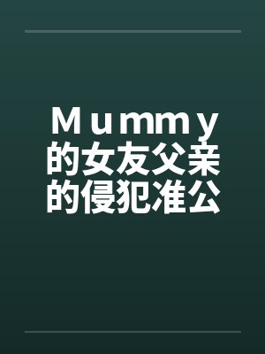 Ｍｕｍｍｙ的女友父亲的侵犯准公公的关爱by佚名笔趣阁无弹窗