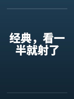 经典，看一半就射了笔趣阁无弹窗