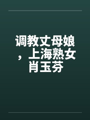 调教丈母娘，上海熟女肖玉芬by佚名