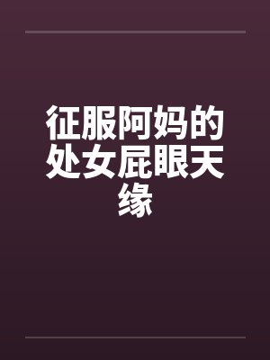 征服阿妈的处女屁眼天缘by佚名