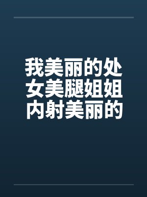 我美丽的处女美腿姐姐内射美丽的姐姐笔趣阁无弹窗